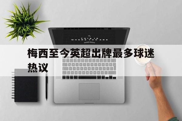 梅西至今英超出牌最多球迷热议的简单介绍